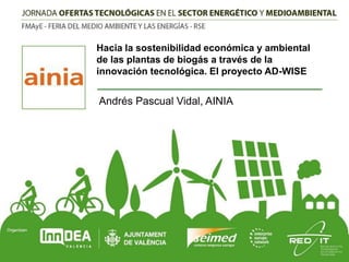 Hacia la sostenibilidad económica y ambiental
de las plantas de biogás a través de la
innovación tecnológica. El proyecto AD-WISE

Andrés Pascual Vidal, AINIA

 