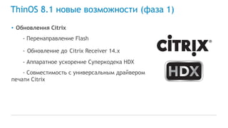 ThinOS 8.1 новые возможности (фаза 1)
• Обновления Citrix
- Перенаправление Flash
- Обновление до Citrix Receiver 14.x
- Аппаратное ускорение Суперкодека HDX
- Совместимость с универсальным драйвером
печати Citrix
 