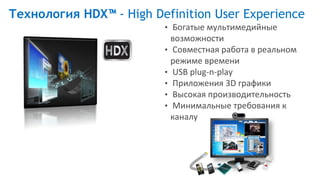 • Богатые мультимедийные
возможности
• Совместная работа в реальном
режиме времени
• USB plug-n-play
• Приложения 3D графики
• Высокая производительность
• Минимальные требования к
каналу
Технология HDX™ - High Definition User Experience
 