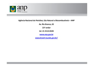 Agência Nacional do Petróleo, Gás Natural e Biocombustíveis – ANP
Av. Rio Branco, 65
21º andar
tel. 21 2112-8104
www.anp.gov.brwww.anp.gov.br
www.brasil-rounds.gov.br/
 