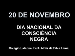 20 DE NOVEMBRO DIA NACIONAL DA CONSCIÊNCIA NEGRA Colégio Estadual Prof. Altair da Silva Leme 
