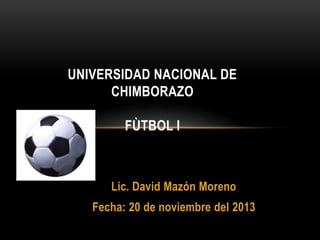 UNIVERSIDAD NACIONAL DE
CHIMBORAZO
FÙTBOL I

Lic. David Mazón Moreno
Fecha: 20 de noviembre del 2013

 