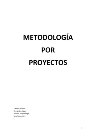  

 




 
            METODOLOGÍA 
                         POR 
                    PROYECTOS 
 

 

 

 

 

 

 

 

 

Esteban, Daniel 
Hernández, Laura 
Perales, Miguel Ángel 
Sánchez, Aurora 

 

 

                                 1 
 
 