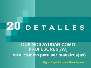 20 D E T A L L E S
QUE NOS AYUDAN COMO
PROFESORES(AS)
…en el camino para ser maestros(as)
Miguel Angel Lemonier Ramírez, mte
 