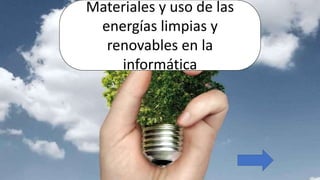 Materiales y uso de las
energías limpias y
renovables en la
informática
 
