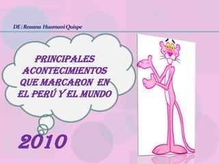 DE : Roxana Huamani Quispe




     PRINCIPALES
  ACONTECIMIENTOS
 QUE MARCARON EN
 EL PERÚ Y EL MUNDO



 2010
 