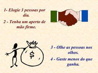 1- Elogie 3 pessoas por
dia.
2 - Tenha um aperto de
mão firme.
3 - Olhe as pessoas nos
olhos.
4 - Gaste menos do que
ganha.
 