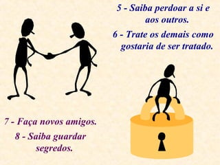 5 - Saiba perdoar a si e
aos outros.
6 - Trate os demais como
gostaria de ser tratado.
7 - Faça novos amigos.
8 - Saiba guardar
segredos.
 
