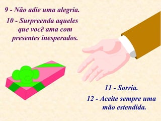 9 - Não adie uma alegria.
10 - Surpreenda aqueles
que você ama com
presentes inesperados.
11 - Sorria.
12 - Aceite sempre uma
mão estendida.
 