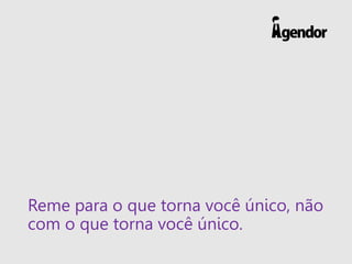 Reme para o que torna você único, não
com o que torna você único.
 