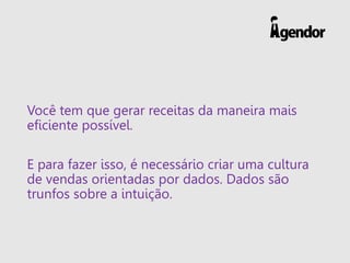 Você tem que gerar receitas da maneira mais
eficiente possível.
E para fazer isso, é necessário criar uma cultura
de vendas orientadas por dados. Dados são
trunfos sobre a intuição.
 