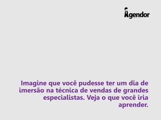 Imagine que você pudesse ter um dia de
imersão na técnica de vendas de grandes
especialistas. Veja o que você iria
aprender.
 