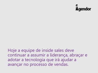 Hoje a equipe de inside sales deve
continuar a assumir a liderança, abraçar e
adotar a tecnologia que irá ajudar a
avançar no processo de vendas.
 
