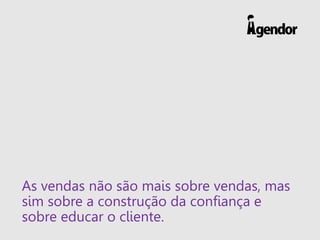 As vendas não são mais sobre vendas, mas
sim sobre a construção da confiança e
sobre educar o cliente.
 