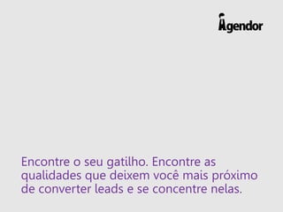 Encontre o seu gatilho. Encontre as
qualidades que deixem você mais próximo
de converter leads e se concentre nelas.
 