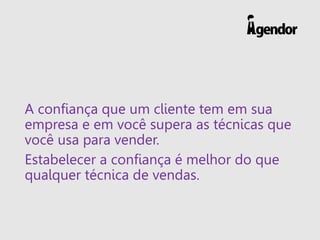 A confiança que um cliente tem em sua
empresa e em você supera as técnicas que
você usa para vender.
Estabelecer a confiança é melhor do que
qualquer técnica de vendas.
 