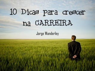10 Dicas para crescer
   na CARREIRA
       Jorge Wanderley
 
