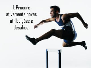1. Procure
ativamente novas
  atribuições e
     desafios.
 
