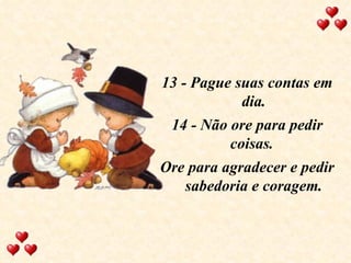 13 - Pague suas contas em dia. 14 - Não ore para pedir coisas.  Ore para agradecer e pedir sabedoria e coragem. 
