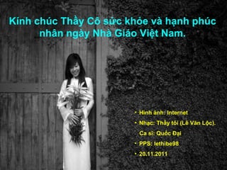 Kính chúc Thầy Cô sức khỏe và hạnh phúc nhân ngày Nhà Giáo Việt Nam. Hình ảnh: Internet Nhạc: Thầy tôi (Lê Văn Lộc).  Ca sĩ: Quốc Đại PPS: lethibe98 20.11.2011 