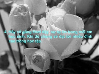 4. Hãy cố gắng khơi dậy  sự tự tin trong mỗi em học sinh. Khi đó chúng sẽ đạt tới nhiều đỉnh cao trong học tập. 