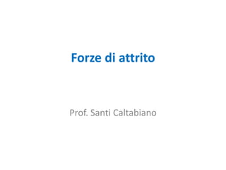 Forze di attrito
Prof. Santi Caltabiano
 