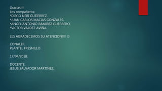 Gracias!!!!
Los compañeros:
*DIEGO NERI GUTIERREZ.
*JUAN CARLOS MACIAS GONZALES.
*ANGEL ANTONIO RAMIREZ GUERRERO.
*VICTOR VALDEZ AVIÑA.
LES AGRADECEMOS SU ATENCION!!!! 
CONALEP.
PLANTEL FRESNILLO.
17/04/2018.
DOCENTE:
JESUS SALVADOR MARTINEZ.
 