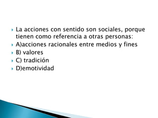 La acciones con sentido son sociales, porque tienen como referencia a otras personas:A)acciones racionales entre medios y finesB) valoresC) tradición D)emotividad