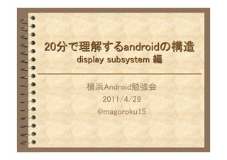 20分で理解するandroidの構造
   display subsystem 編

     横浜Android勉強会
       2011/4/29
      @magoroku15
 