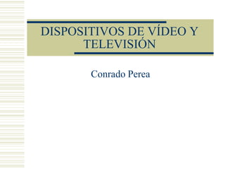 DISPOSITIVOS DE VÍDEO Y
      TELEVISIÓN

       Conrado Perea
 