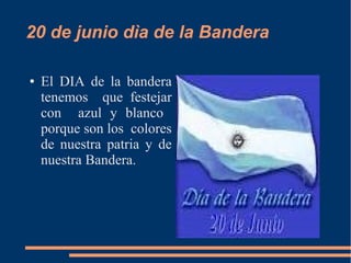 20 de junio dìa de la Bandera
● El DIA de la bandera
tenemos que festejar
con azul y blanco
porque son los colores
de nuestra patria y de
nuestra Bandera.
 