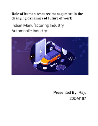 Role of human resource management in the
changing dynamics of future of work
Indian Manufacturing Industry
Automobile Industry
Presented By: Raju
20DM167
 