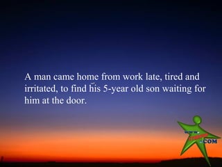 A man came home from work late, tired and
irritated, to find his 5-year old son waiting for
him at the door.
 