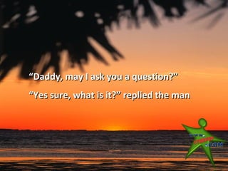“Daddy, may I ask you a question?”
“Yes sure, what is it?” replied the man
 