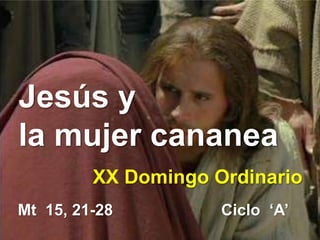 Mt 15, 21-28
Jesús y
la mujer cananea
XX Domingo Ordinario
Ciclo ‘A’
 
