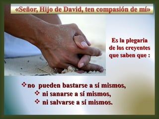 no  pueden bastarse a sí mismos, ni sanarse a sí mismos,  ni salvarse a sí mismos. Es la plegaria de los creyentes  que saben que : 