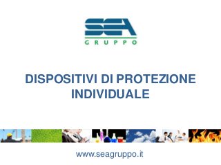 DISPOSITIVI DI PROTEZIONE
INDIVIDUALE
www.seagruppo.it
 