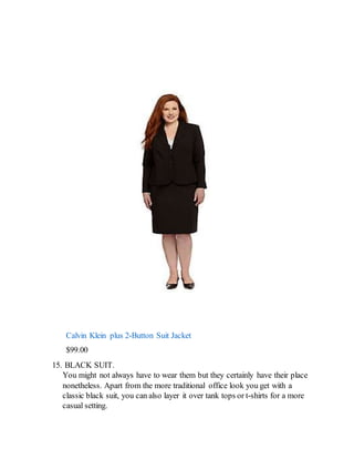 Calvin Klein plus 2-Button Suit Jacket
$99.00
15. BLACK SUIT.
You might not always have to wear them but they certainly have their place
nonetheless. Apart from the more traditional office look you get with a
classic black suit, you can also layer it over tank tops or t-shirts for a more
casual setting.
 