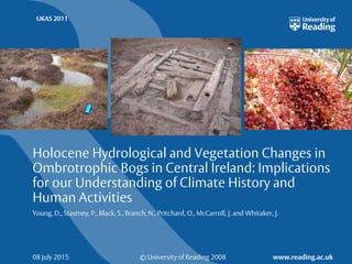 © University of Reading 2008 www.reading.ac.uk
UKAS 2011
08 July 2015
Holocene Hydrological and Vegetation Changes in
Ombrotrophic Bogs in Central Ireland: Implications
for our Understanding of Climate History and
Human Activities
Young, D., Stastney, P., Black, S., Branch, N., Pritchard, O., McCarroll, J. and Whitaker, J.
 