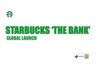 STARBUCKS ‘THE BANK’
GLOBAL LAUNCH
March 19th 2012
 