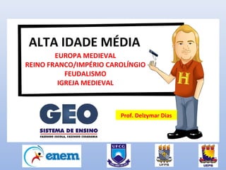 ALTA IDADE MÉDIA 
EUROPA MEDIEVAL 
REINO FRANCO/IMPÉRIO CAROLÍNGIO 
FEUDALISMO 
IGREJA MEDIEVAL 
Prof. Delzymar Dias 
 
