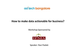 How to make data actionable for business?
Speaker: Ravi Padaki
Workshop Sponsored by
 