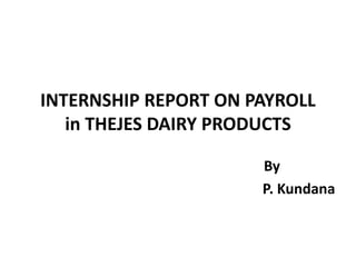 INTERNSHIP REPORT ON PAYROLL
in THEJES DAIRY PRODUCTS
By
P. Kundana
 