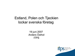 Estland, Polen och Tjeckien
lockar svenska företag
19 juni 2007
Anders Östhol
ITPS
 
