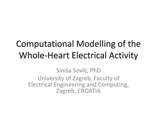 Computational Modelling of the
Whole-Heart Electrical Activity
Siniša Sovilj, PhD
University of Zagreb, Faculty of
Electrical Engineering and Computing,
Zagreb, CROATIA
 