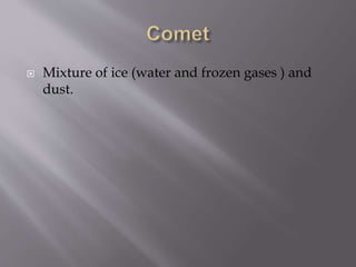  Mixture of ice (water and frozen gases ) and
dust.
 