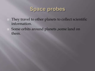  They travel to other planets to collect scientific
information.
 Some orbits around planets ,some land on
them.
 