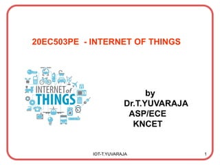 20EC503PE - INTERNET OF THINGS
by
Dr.T.YUVARAJA
ASP/ECE
KNCET
IOT-T.YUVARAJA 1
 