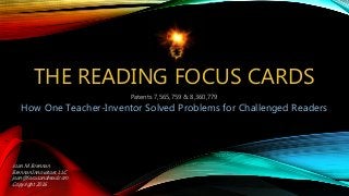 THE READING FOCUS CARDS
How One Teacher-Inventor Solved Problems for Challenged Readers
Joan M. Brennan
Brennan Innovators, LLC
joan@focusandread.com
Copyright 2016
Patents 7,565,759 & 8,360,779
 