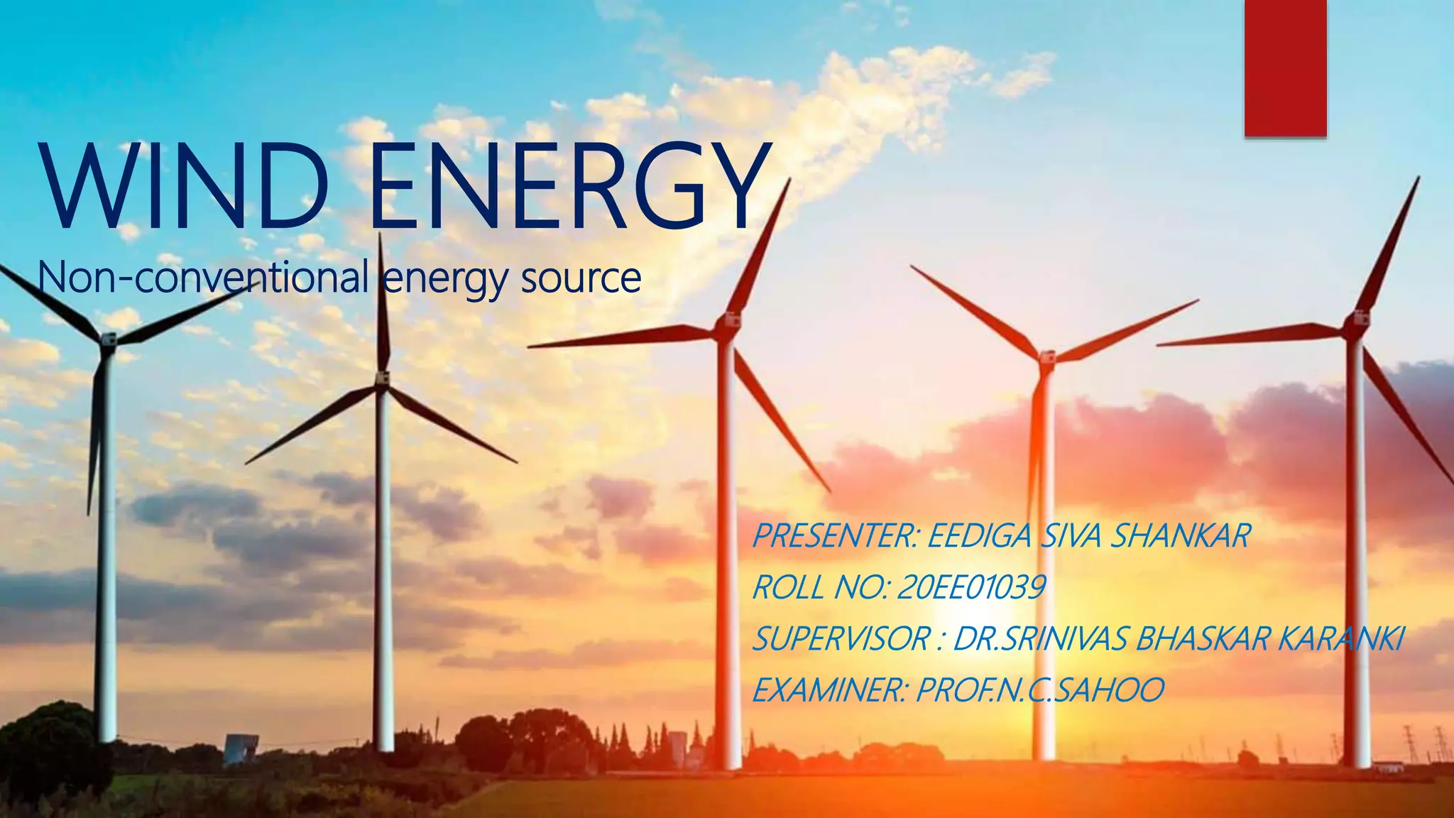 WIND ENERGY
Non-conventional energy source
PRESENTER: EEDIGA SIVA SHANKAR
ROLL NO: 20EE01039
SUPERVISOR : DR.SRINIVAS BHASKAR KARANKI
EXAMINER: PROF.N.C.SAHOO
 